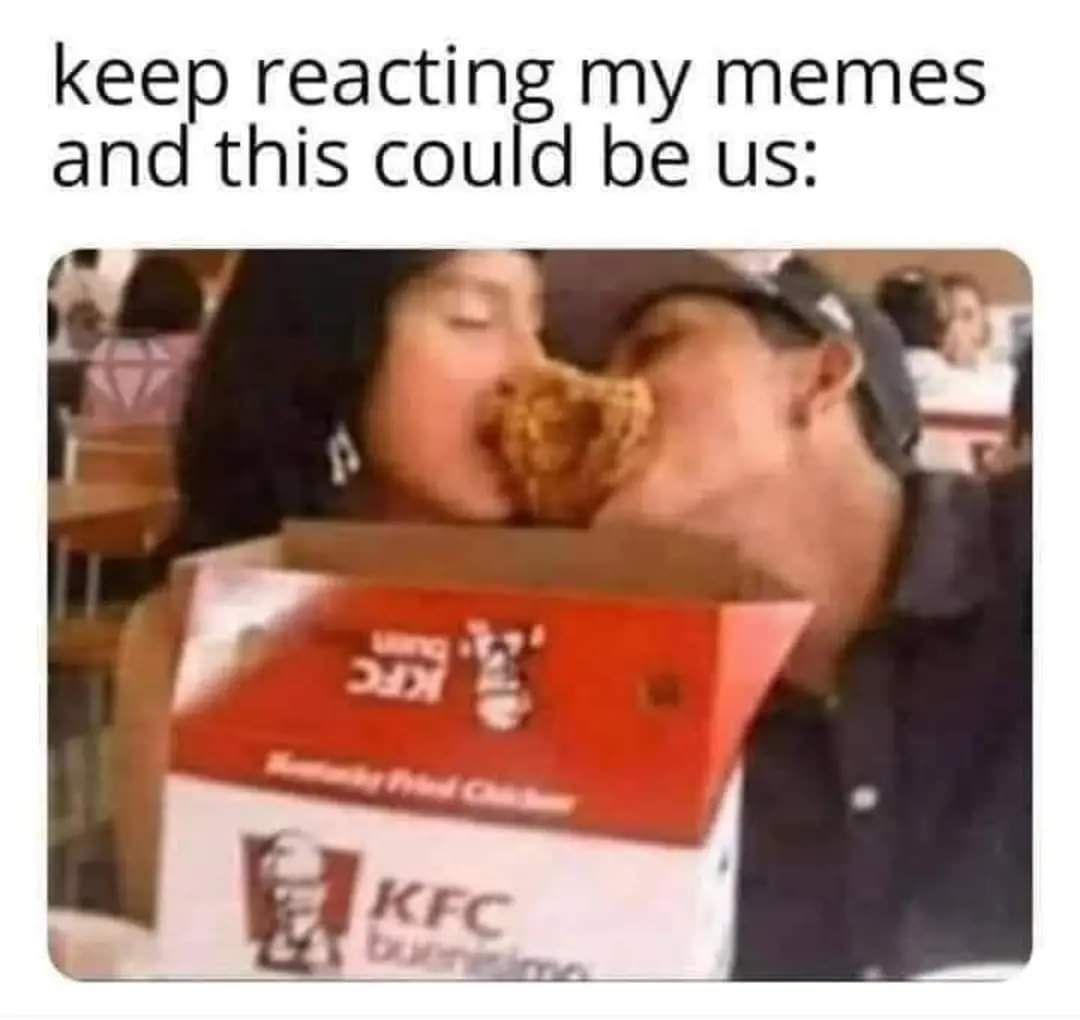 keep reacting my memes and this couFd be us