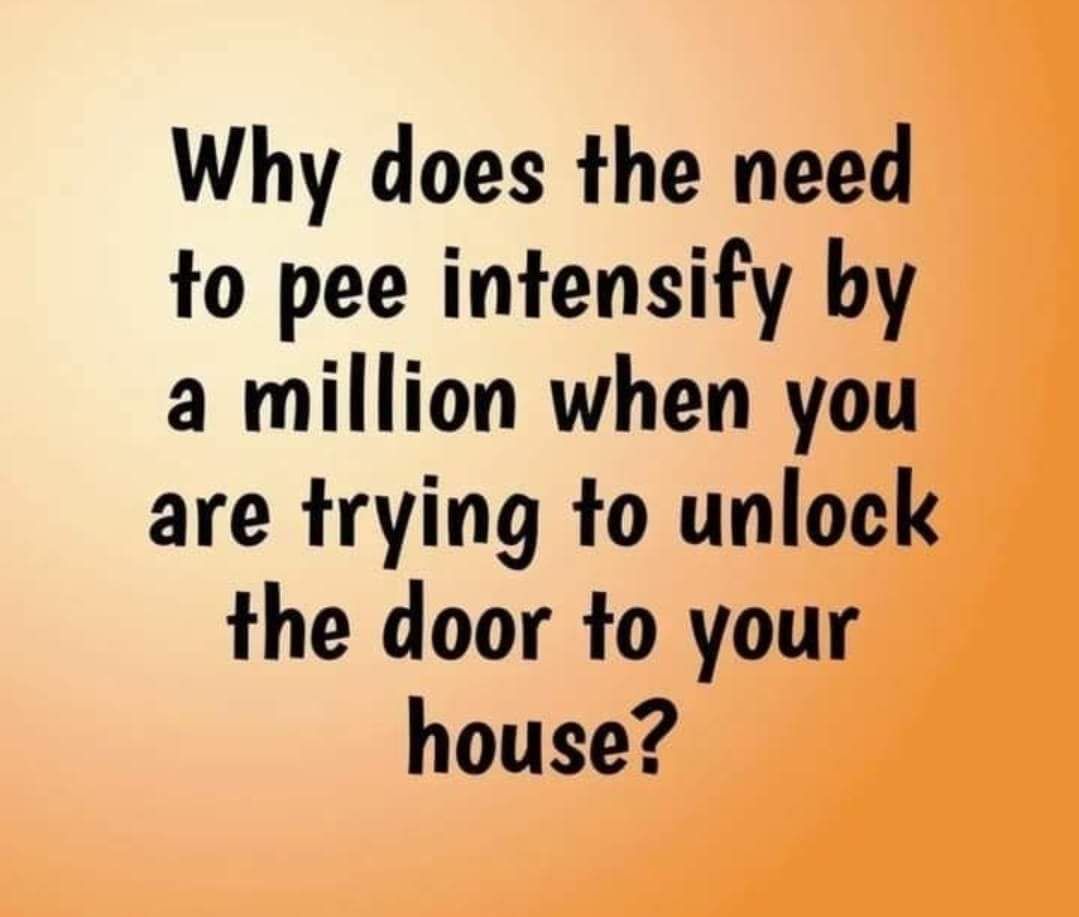 Why does the need to pee intensify by a million when you are trying to unlock the door to your house