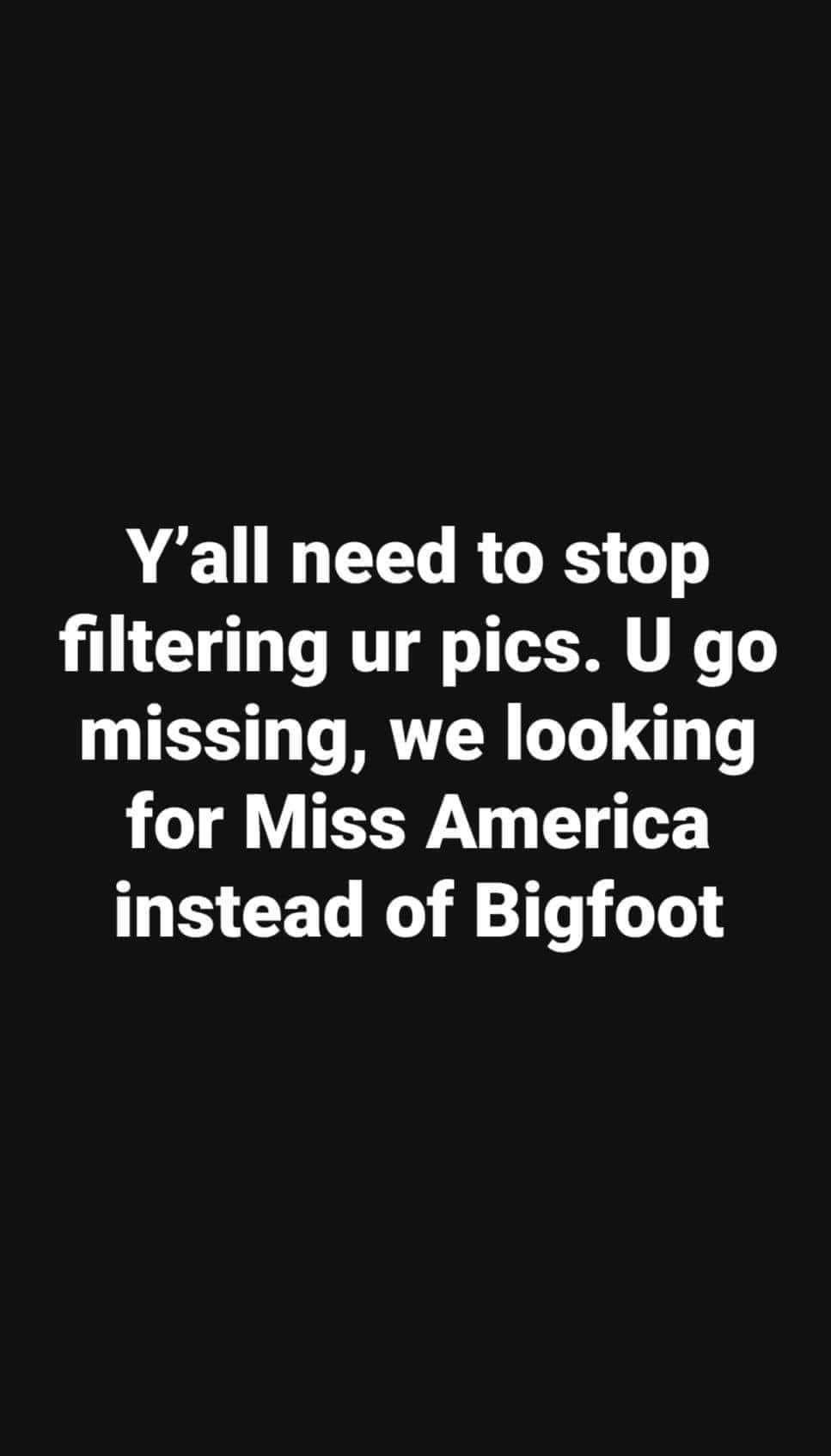 Yall need to stop filtering ur pics U go missing we looking 1 TN T instead of Bigfoot