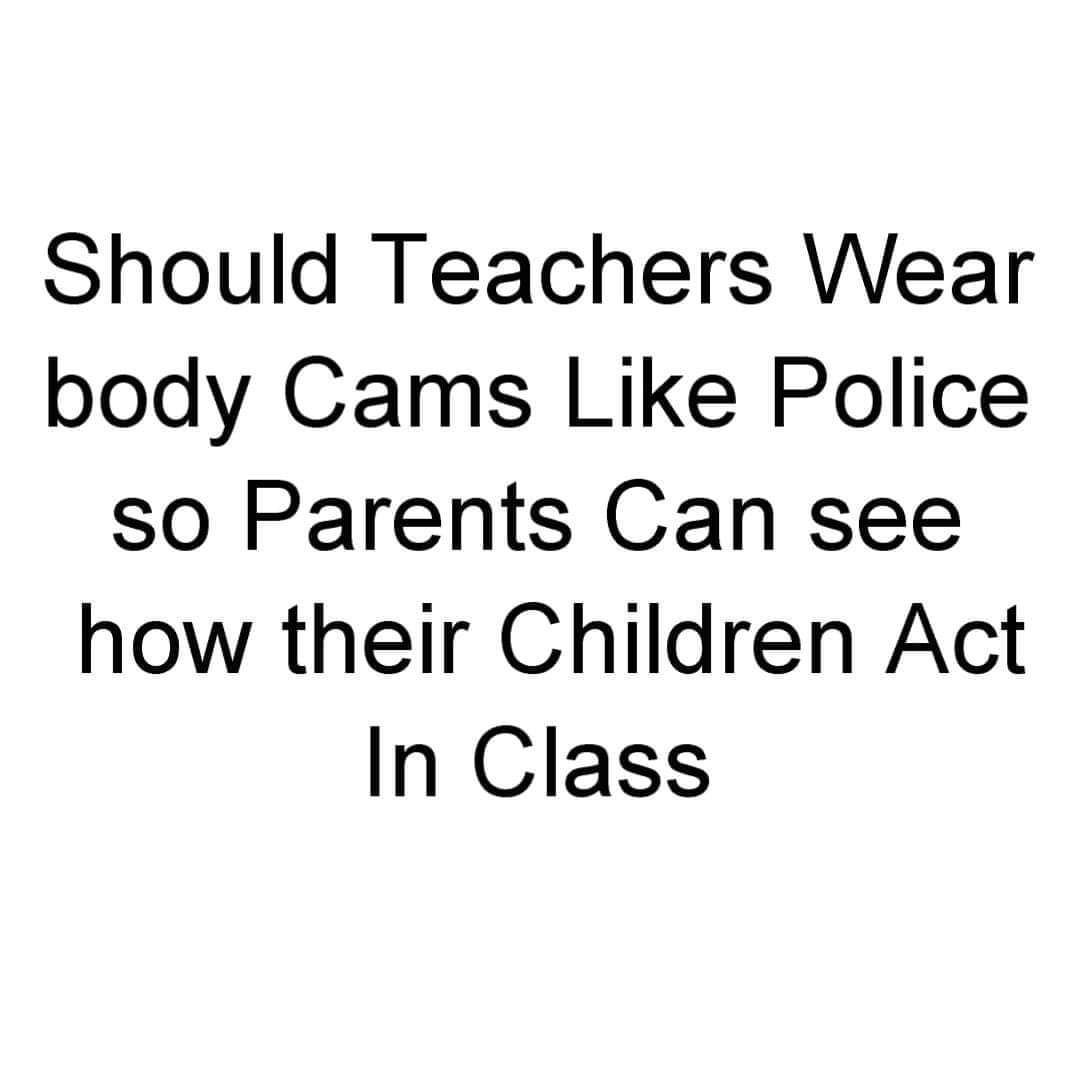 Should Teachers Wear body Cams Like Police so Parents Can see how their Children Act In Class