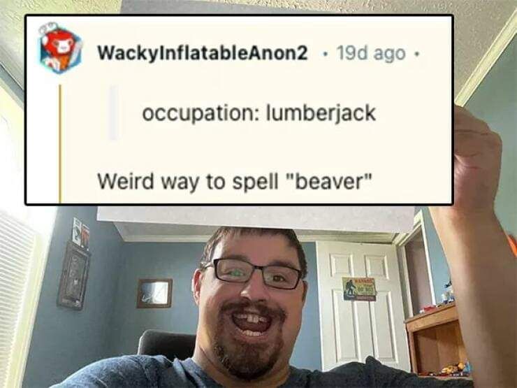 Q WackylnflatableAnon2 19 occupation lumberjack Weird way to spell beaver