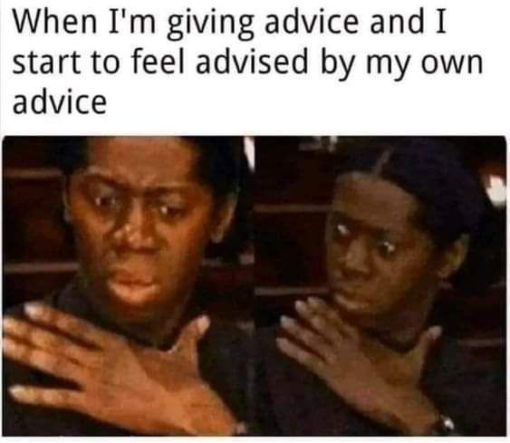 When Im giving advice and I start to feel advised by my own advice