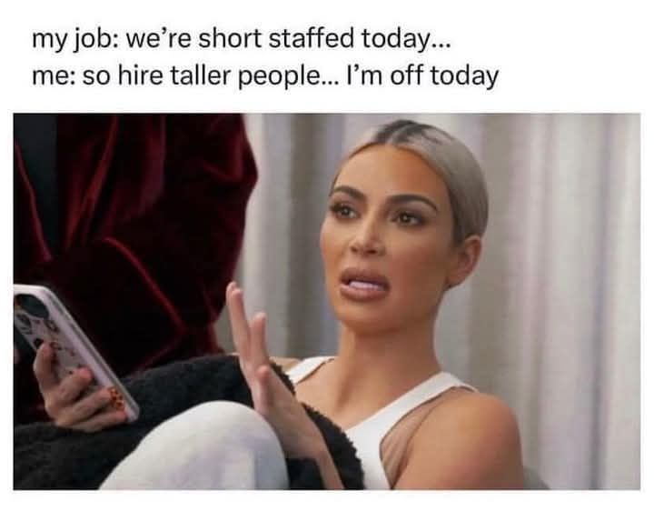 my job were short staffed today me so hire taller people Im off today