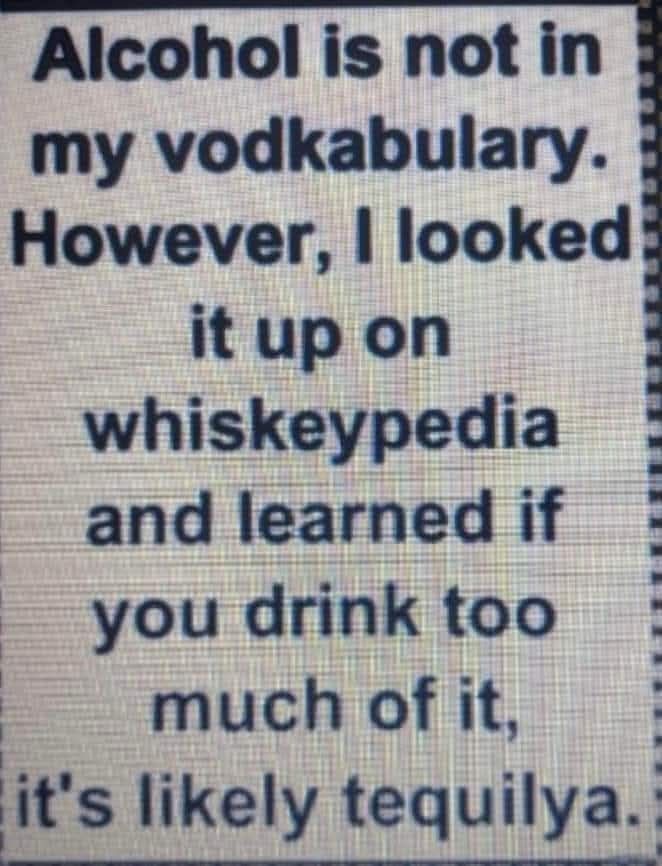 Alcohol is not in my vodkabulary However looked itup on whiskeypedia and learned if you drink too muchofit its likely tequilya