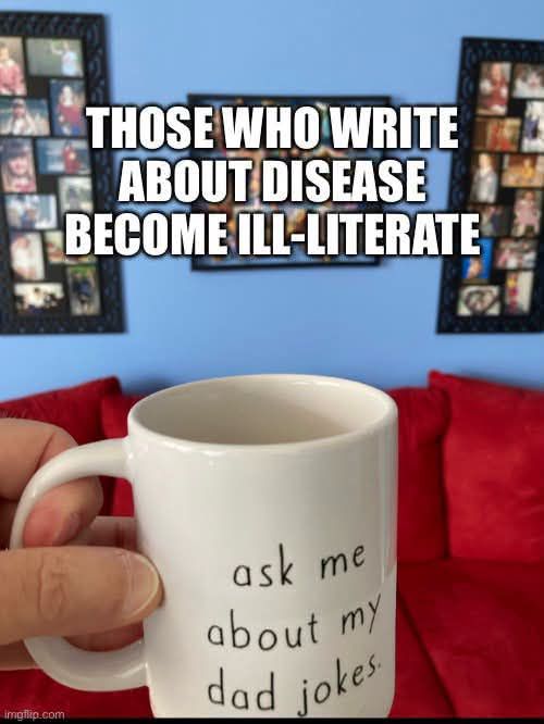 THOSE WHO WRITE ABOUT DISEASE BECOME ILL-LITERATE. ask me about my dad jokes.
