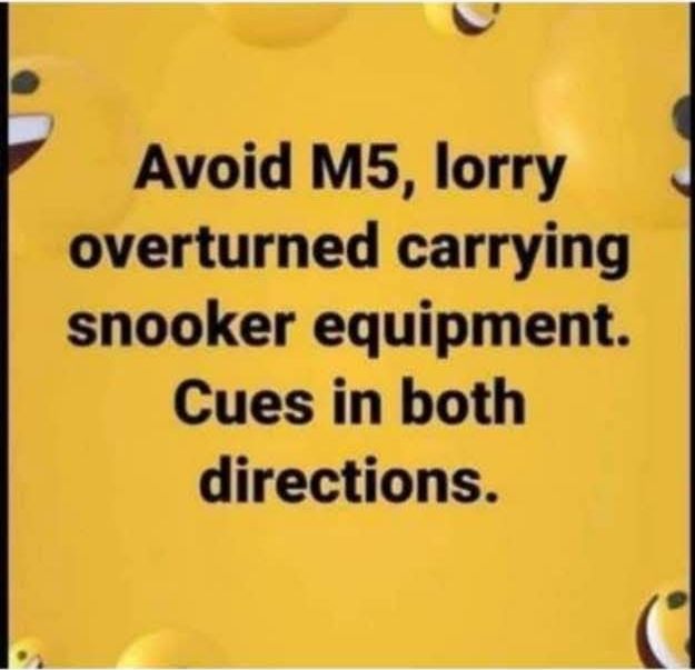 Avoid M5, lorry overturned carrying snooker equipment. Cues in both directions.