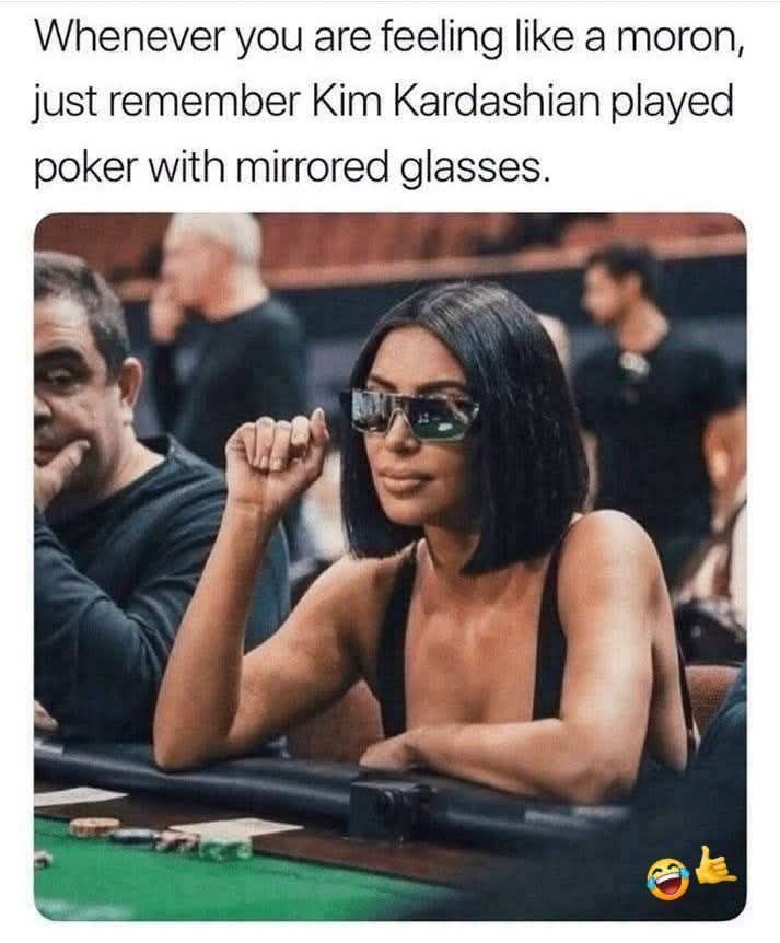 Whenever you are feeling like a moron, just remember Kim Kardashian played poker with mirrored glasses.