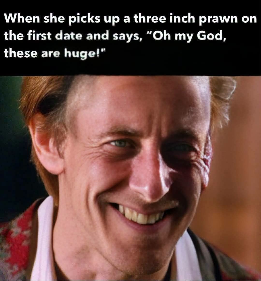 When she picks up a three inch prawn on the first date and says, 