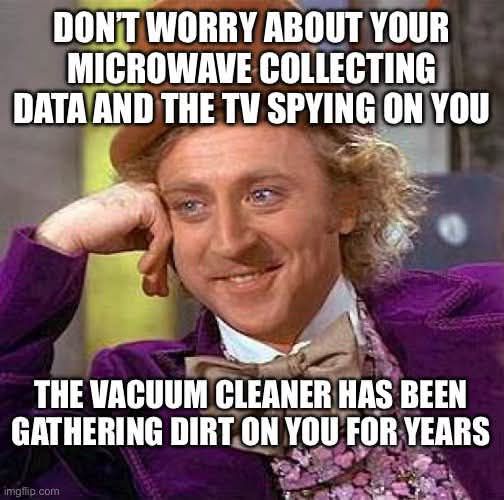 DON'T WORRY ABOUT YOUR MICROWAVE COLLECTING DATA AND THE TV SPYING ON YOU THE VACUUM CLEANER HAS BEEN GATHERING DIRT ON YOU FOR YEARS