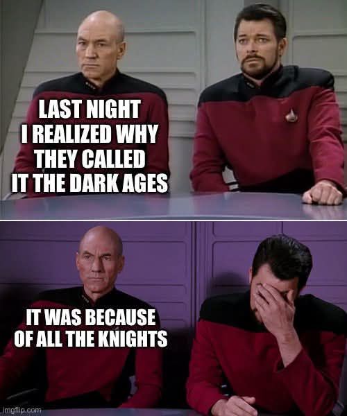 LAST NIGHT I REALIZED WHY THEY CALLED IT THE DARK AGES IT WAS BECAUSE OF ALL THE KNIGHTS