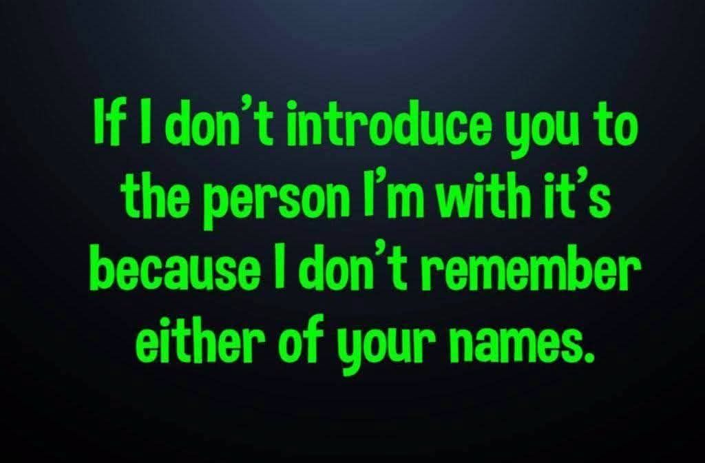 If I don't introduce you to the person I'm with it's because I don't remember either of your names.