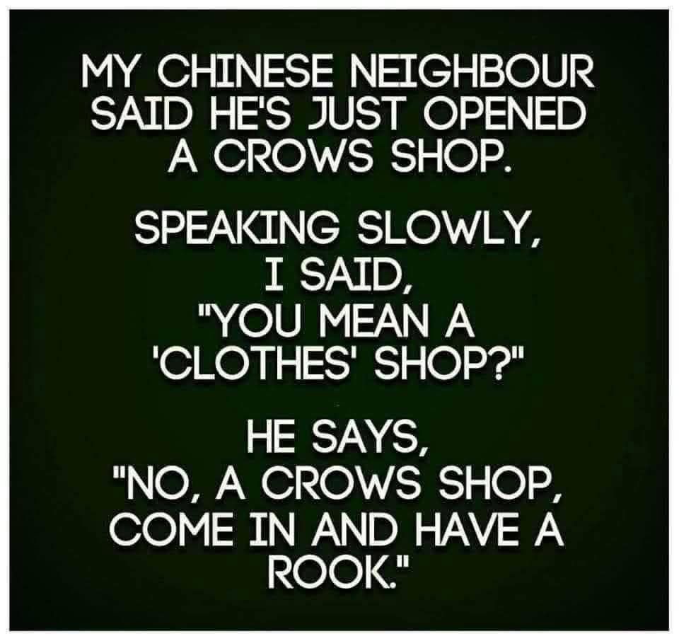 My Chinese neighbour said he's just opened a crows shop. Speaking slowly, I said, 