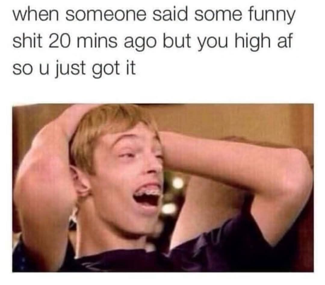 when someone said some funny shit 20 mins ago but you high af so u just got it