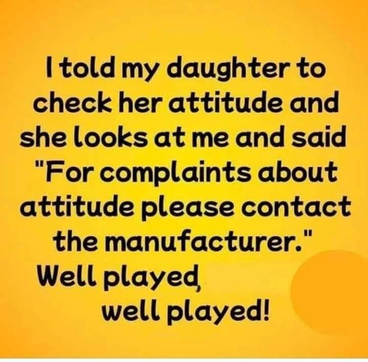 I told my daughter to check her attitude and she looks at me and said 