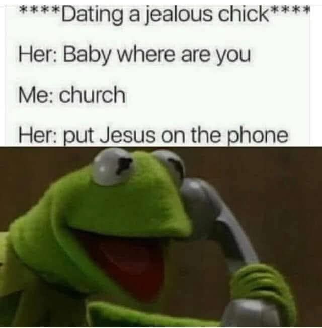****Dating a jealous chick**** Her: Baby where are you Me: church Her: put Jesus on the phone