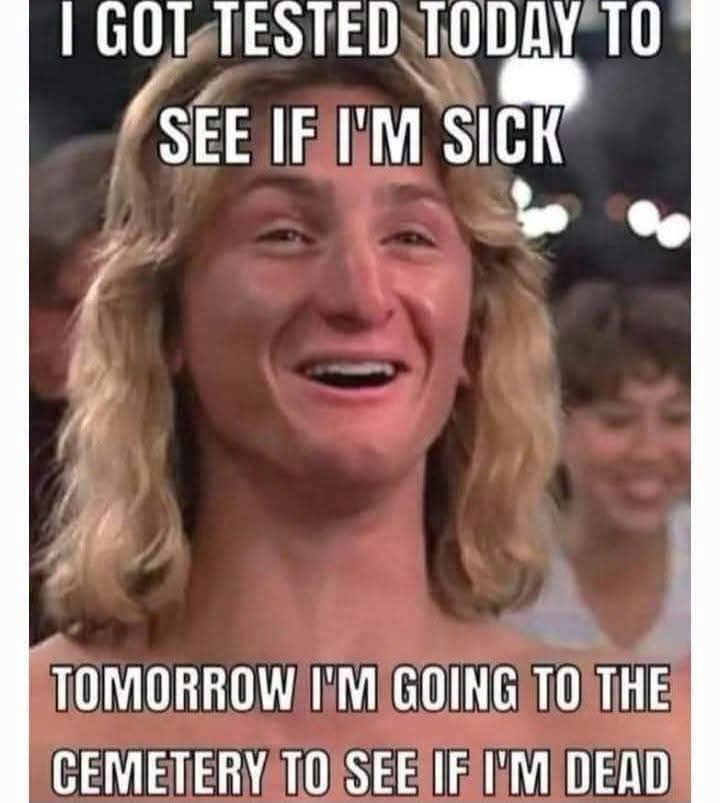 I GOT TESTED TODAY TO SEE IF I'M SICK TOMORROW I'M GOING TO THE CEMETERY TO SEE IF I'M DEAD