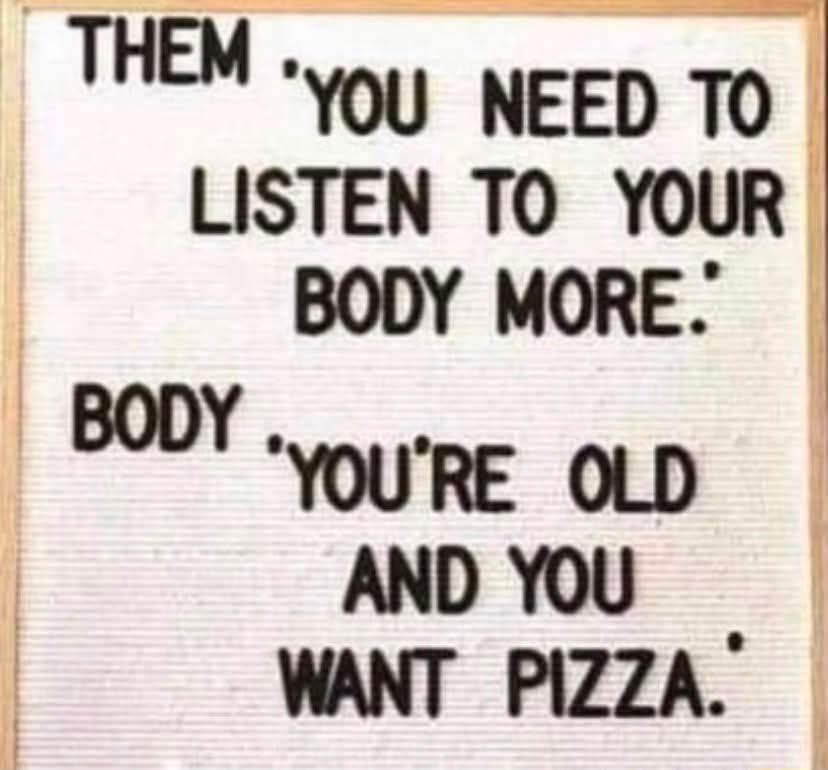 THEM 'YOU NEED TO LISTEN TO YOUR BODY MORE.' BODY 'YOU'RE OLD AND YOU WANT PIZZA.'