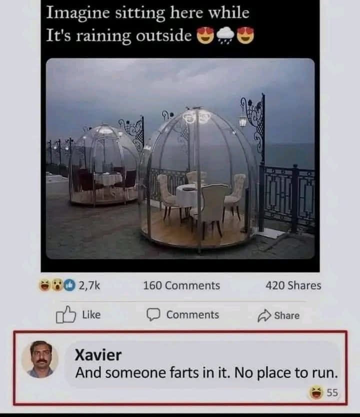 Imagine sitting here while it's raining outside. Xavier comments: And someone farts in it. No place to run.
