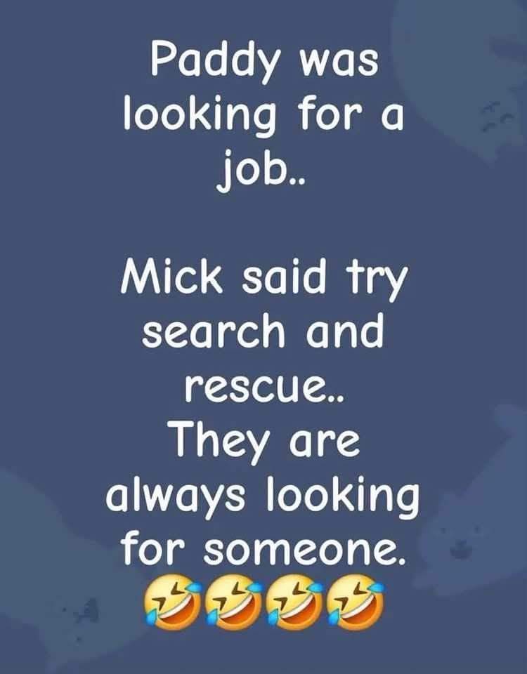 Paddy was looking for a job.. Mick said try search and rescue.. They are always looking for someone.