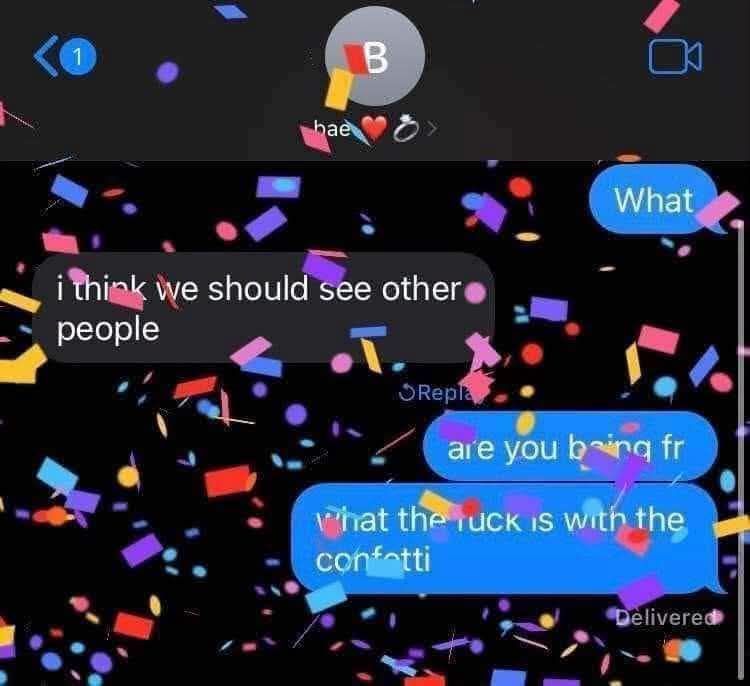 Bae. I think we should see other people. What. Are you being fr? What the fuck is with the confetti? Delivered.