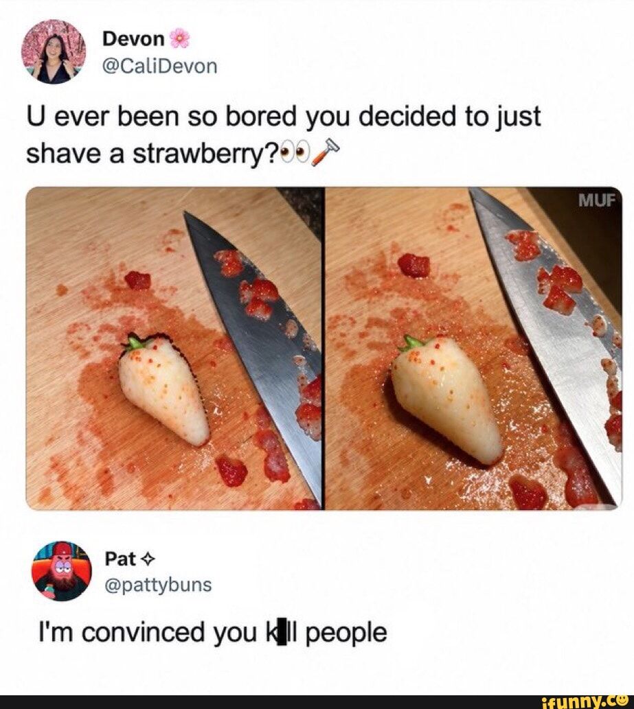 Devon @CaliDevon U ever been so bored you decided to just shave a strawberry? Pat @pattybuns I'm convinced you kill people