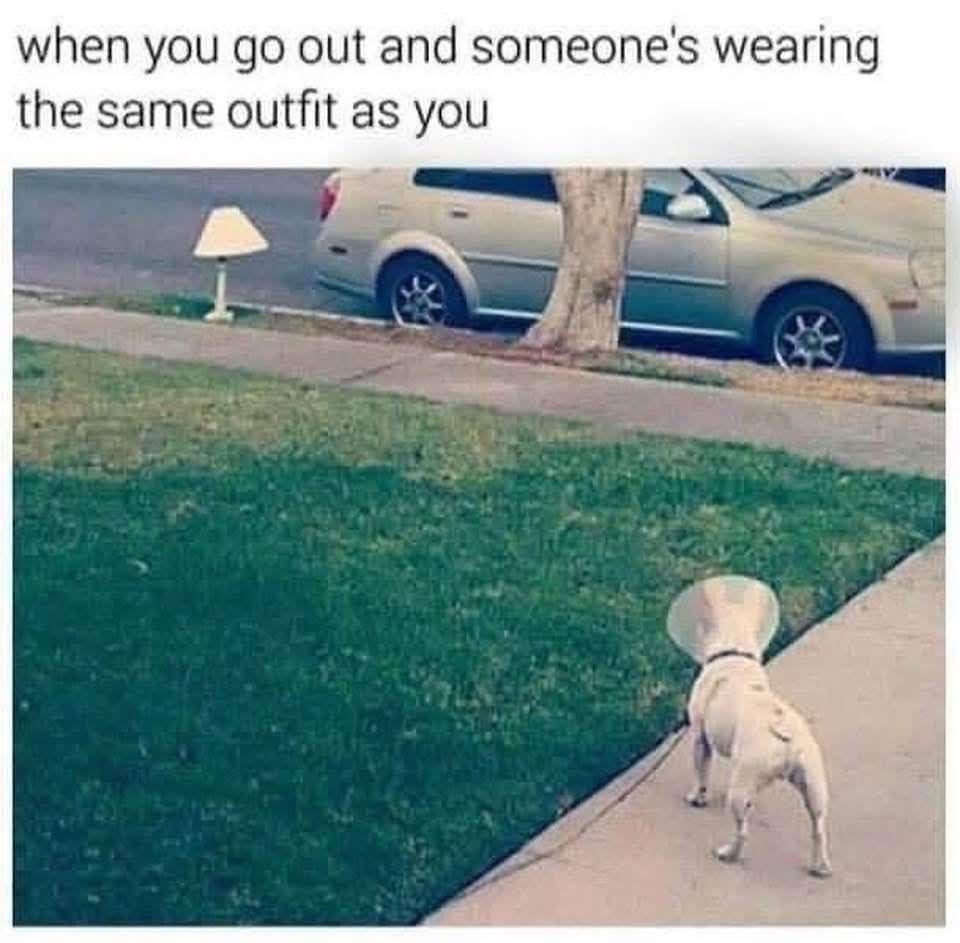 when you go out and someone's wearing the same outfit as you