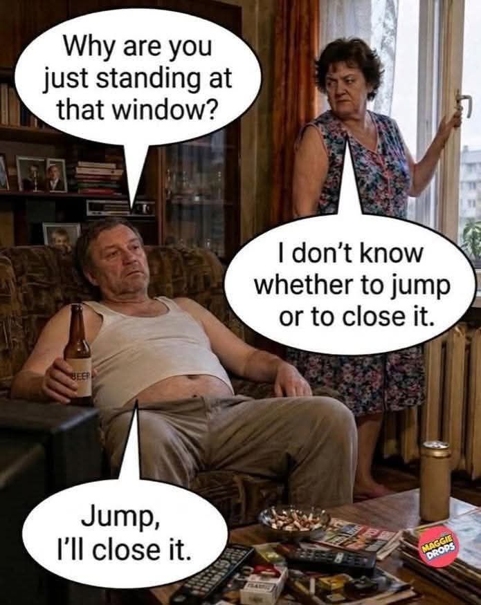Why are you just standing at that window? I don't know whether to jump or to close it. Jump, I'll close it.