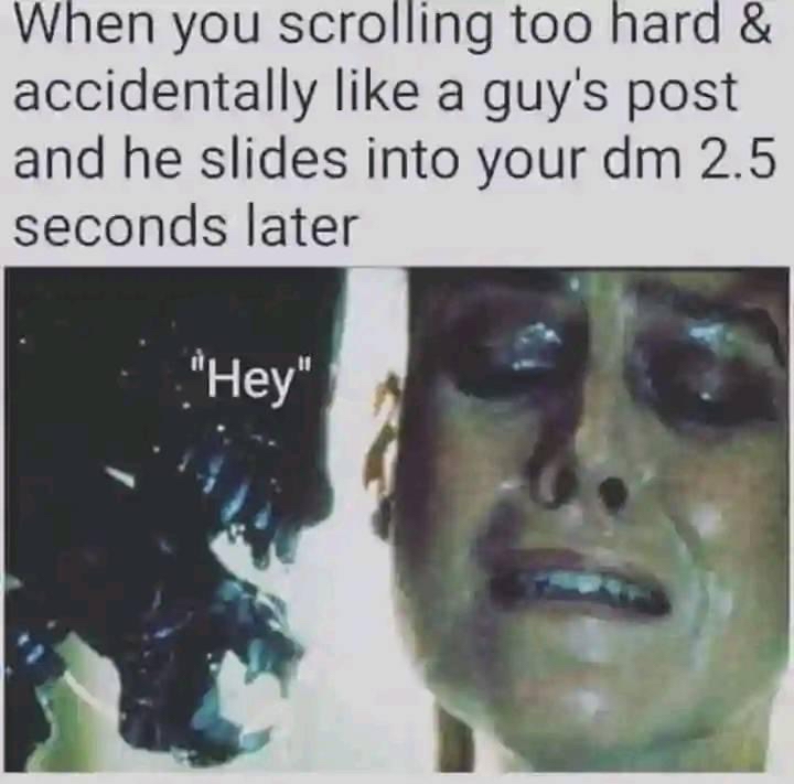 When you scrolling too hard accidentally like a guys post and he slides into your dm 25 seconds later