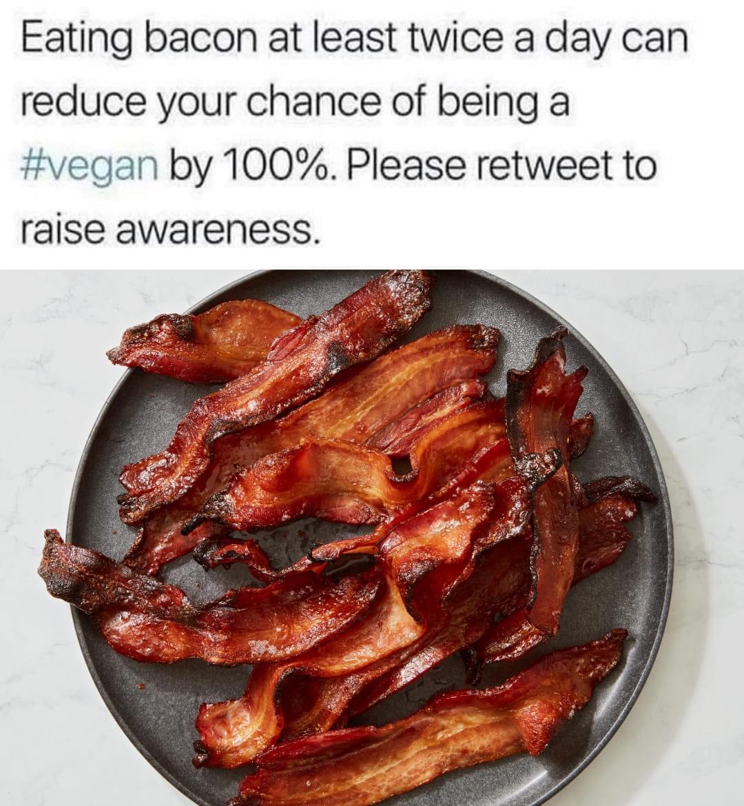 Eating bacon at least twice a day can reduce your chance of being a vegan by 100 Please retweet to raise awareness