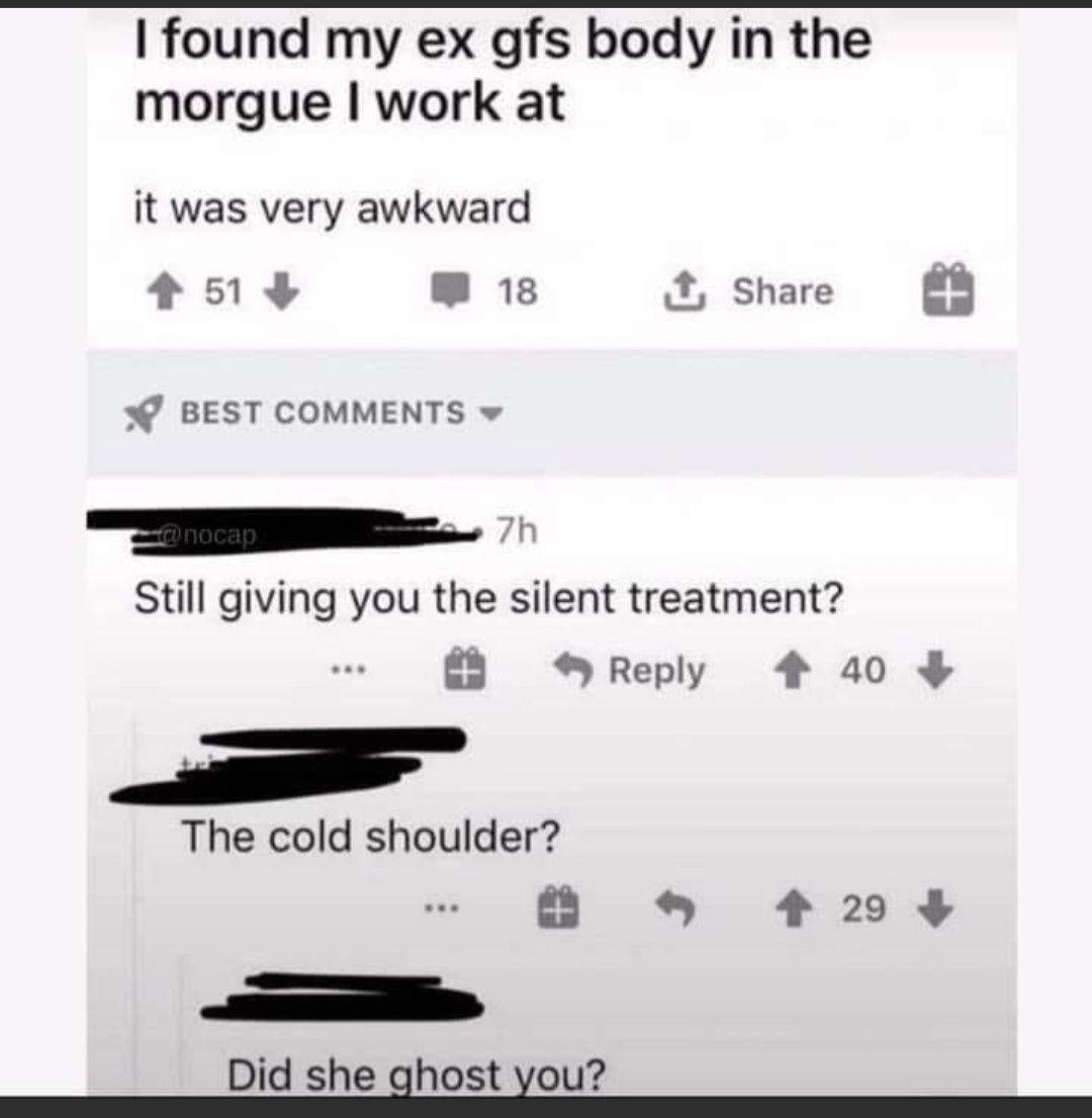 found my ex gfs body in the morgue work at it was very awkward t51d BT share BEST COMMENTS I Still giving you the silent treatment Reply 4 40 o The cold shoulder o 203 B Did she ahost xou