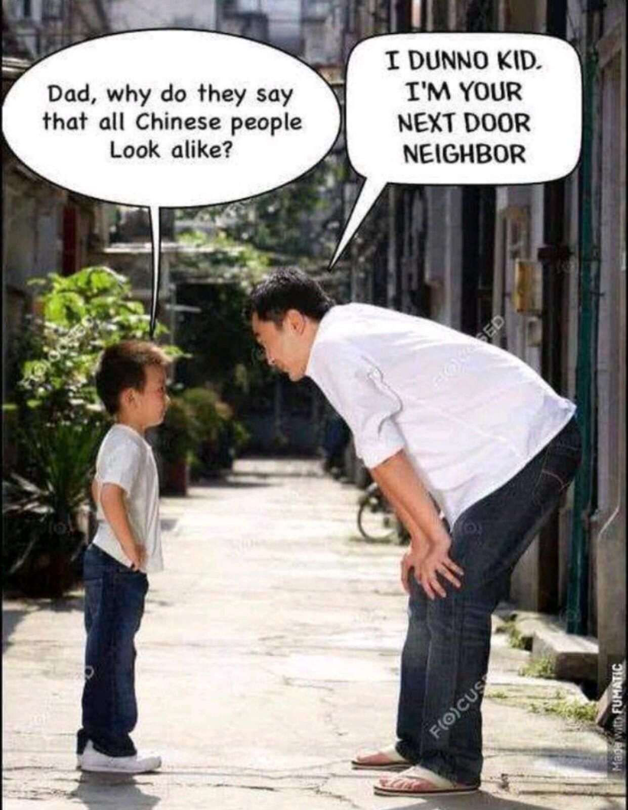 T DUNNO KID Dad why do they say TM YOUR that all Chinese people NEXT DOOR Look alike NEIGHBOR