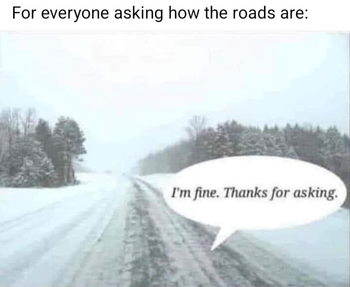 For everyone asking how the roads are Im fine Thanks for asking