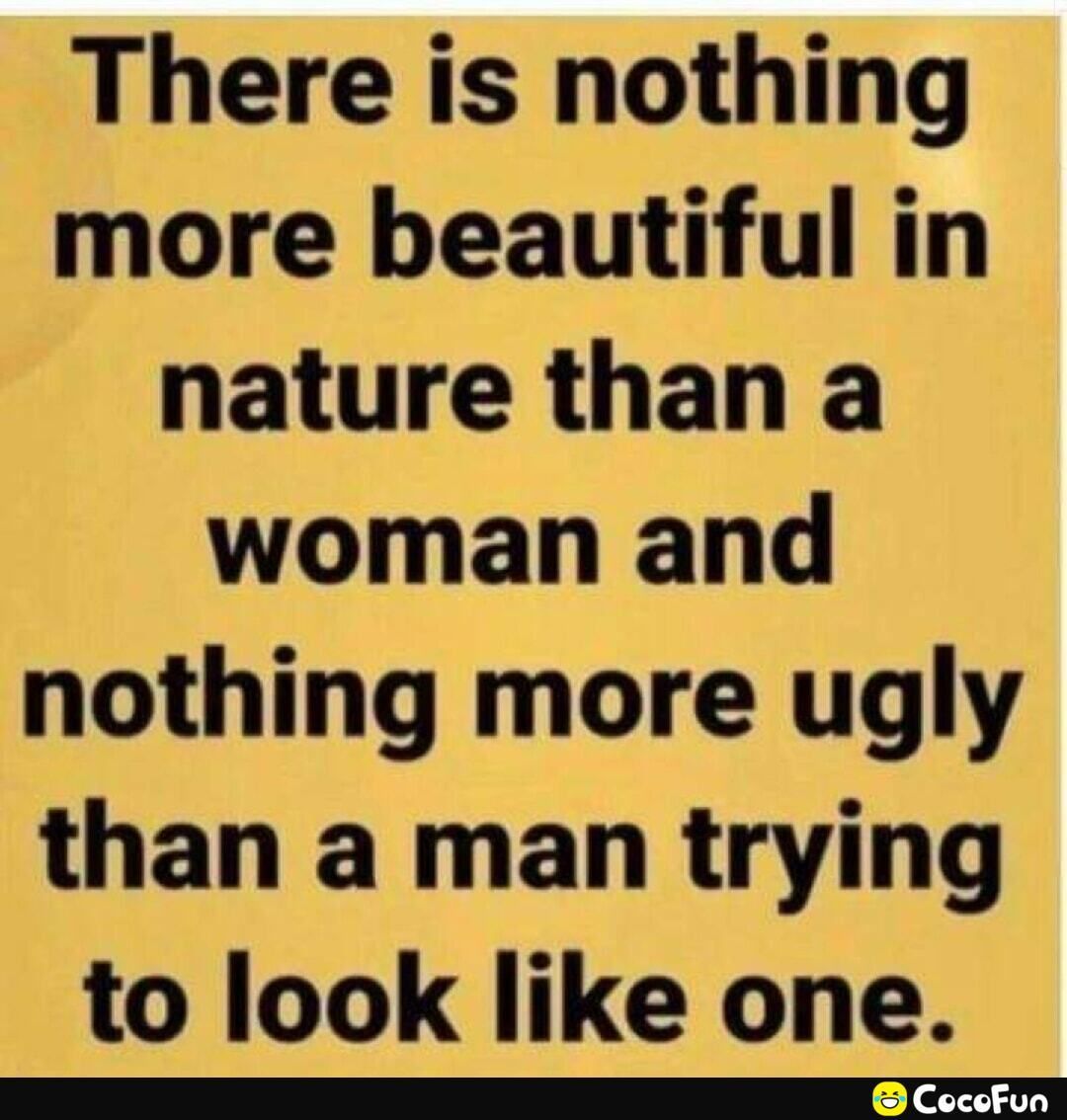 There is nothing more beautiful in nature than a woman and nothing more ugly than a man trying to look like one