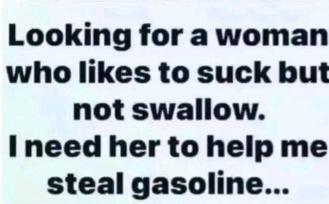 Looking for a woman who likes to suck but not swallow I need her to help me steal gasoline