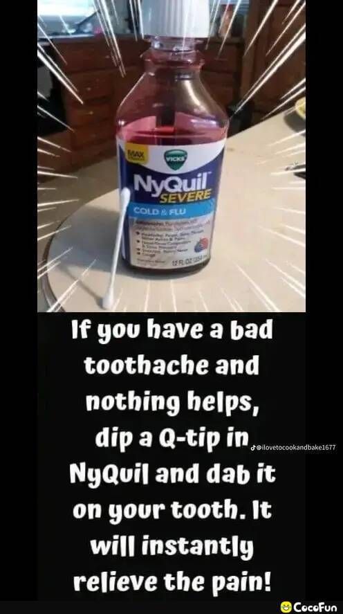 toothache and nothing helps dipaaQ tipin__ NyQuil and dab it on your tooth It will instantly relieve the pain Cocofun