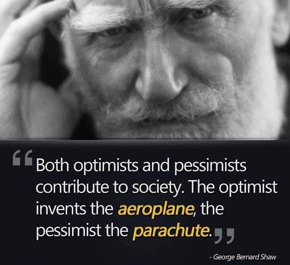 Both optimists and pessimists contribute to society The optimist invents the aeroplane the pessimist the parachute 5 George Bemard Shaw