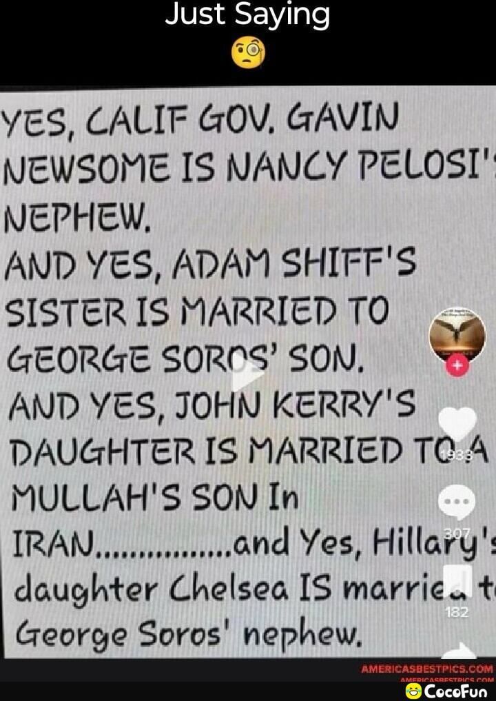 NIV o gle VES CALIF GOV GAVIN NEWSOME IS NANCY PELOSI NEPHEW AND YES ADAM SHIFFS SISTER IS MARRIED TO GEORGE SORNS SON 9 AND YES JOHN KERRYS DAUGHTER IS MARRIED TO A MULLAHS SON In TRAN LA and Yes Hillary daughter Chelsea IS marric t George Soros nephew