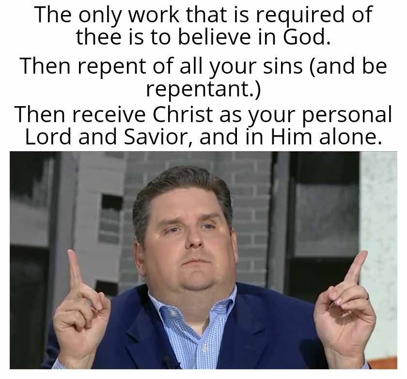 The only work that is required of thee is to believe in God Then repent of all your sins and be repentant Then receive Christ as your personal Lord and Savior and in Him alone