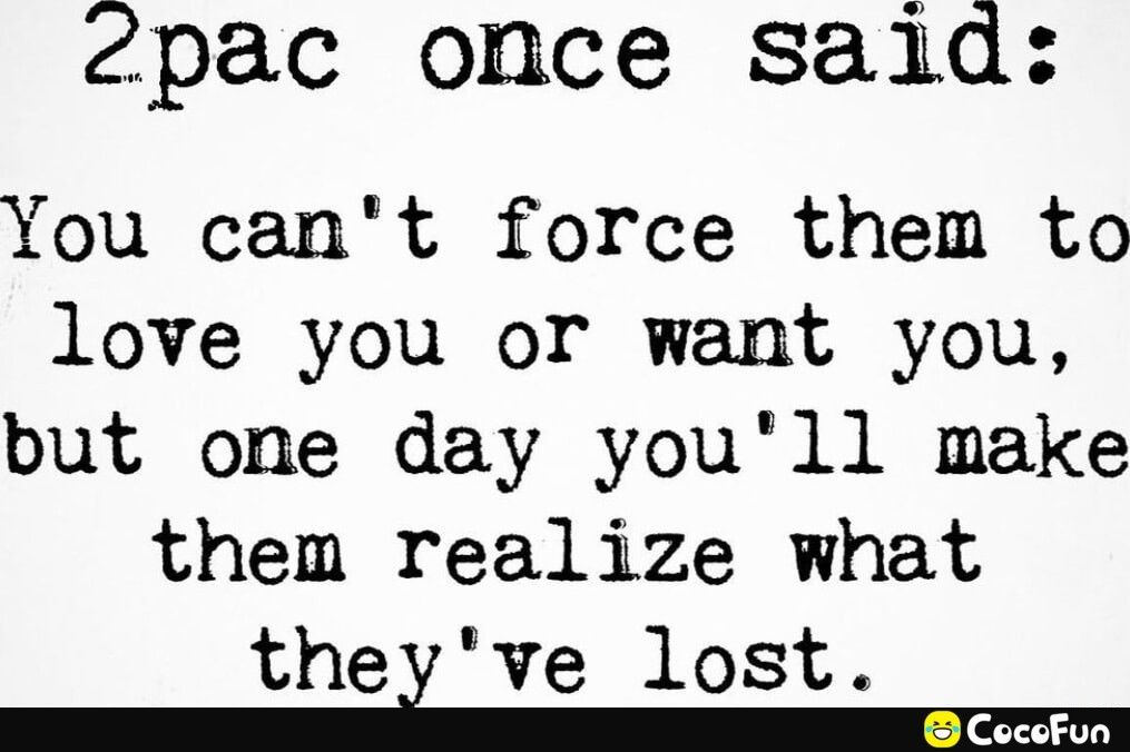 Z2pac once sald You cant force them to love you or want you but one day youll make them realize what thezve lost