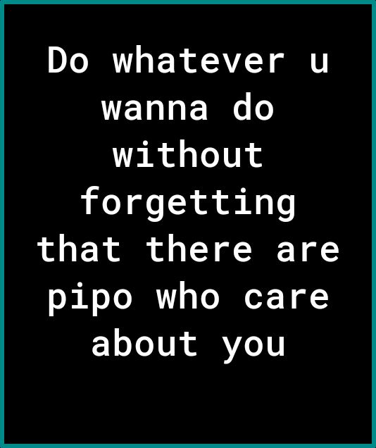 DI IRV s R AVZ Y T wanna do without forgetting that there are pipo who care Y o U SRVLe1T