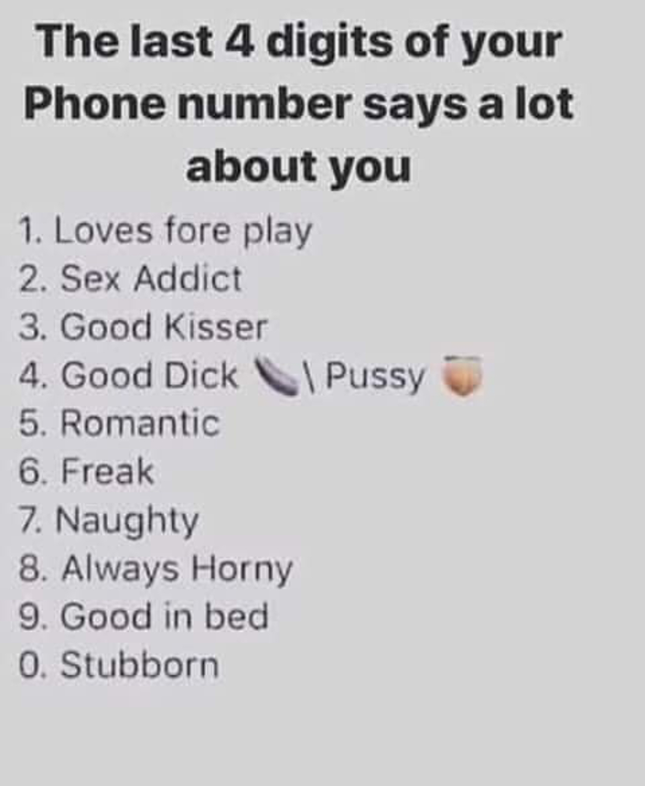The last 4 digits of your Phone number says a lot about you 1 Loves fore play Sex Addict Good Kisser Good Dick NG Pussy Romantic Freak Naughty Always Horny Good in bed Stubborn CLVOONOOBEWN