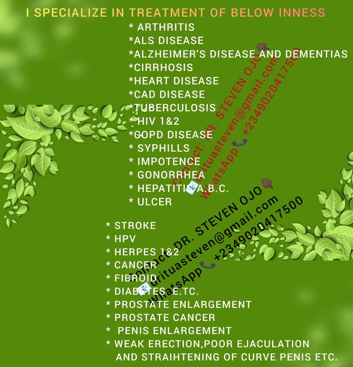 I SECIALIZE IN TREATMENT OF BELOW INNESS ARTHRITIS ALS DISEASE ALZHEIMERS DISEASE CIRRHOSIS HEART DISEASE CAD DISEASE TUBERCULOS U UALY s GOPD DISEASE SYPHILLS IMPOTENCE RCLITLLEI HEPA ULCER DEEVEN TN STROKE HPV HERPES 182 CANCER s FIBROID DIABERES TC PROSTATE ENLARGEMENT PROSTATE CANCER PENIS ENLARGEMENT WEAK ERECTIONPOOR EJACULATION AND STRAIHTENING OF CURVE PENIS ETC