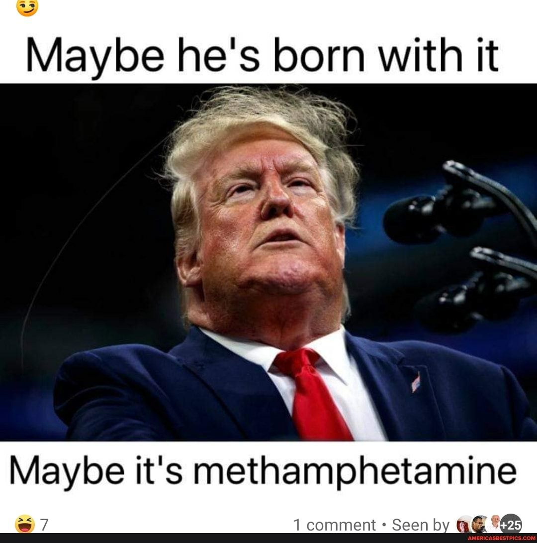 Maybe he S born with it Maybe its methamphetamine