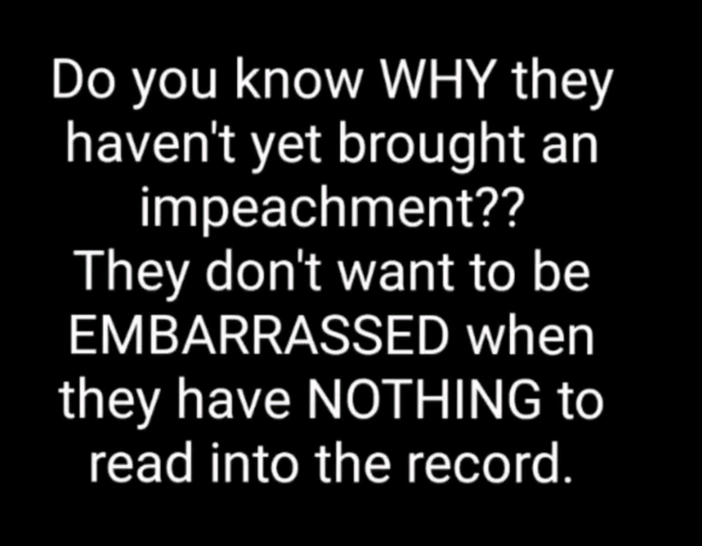 Do you know WHY they havent yet brought an impeachment They dont want to be EMBARRASSED when they have NOTHING to ETeRTpI R W Tetel o R