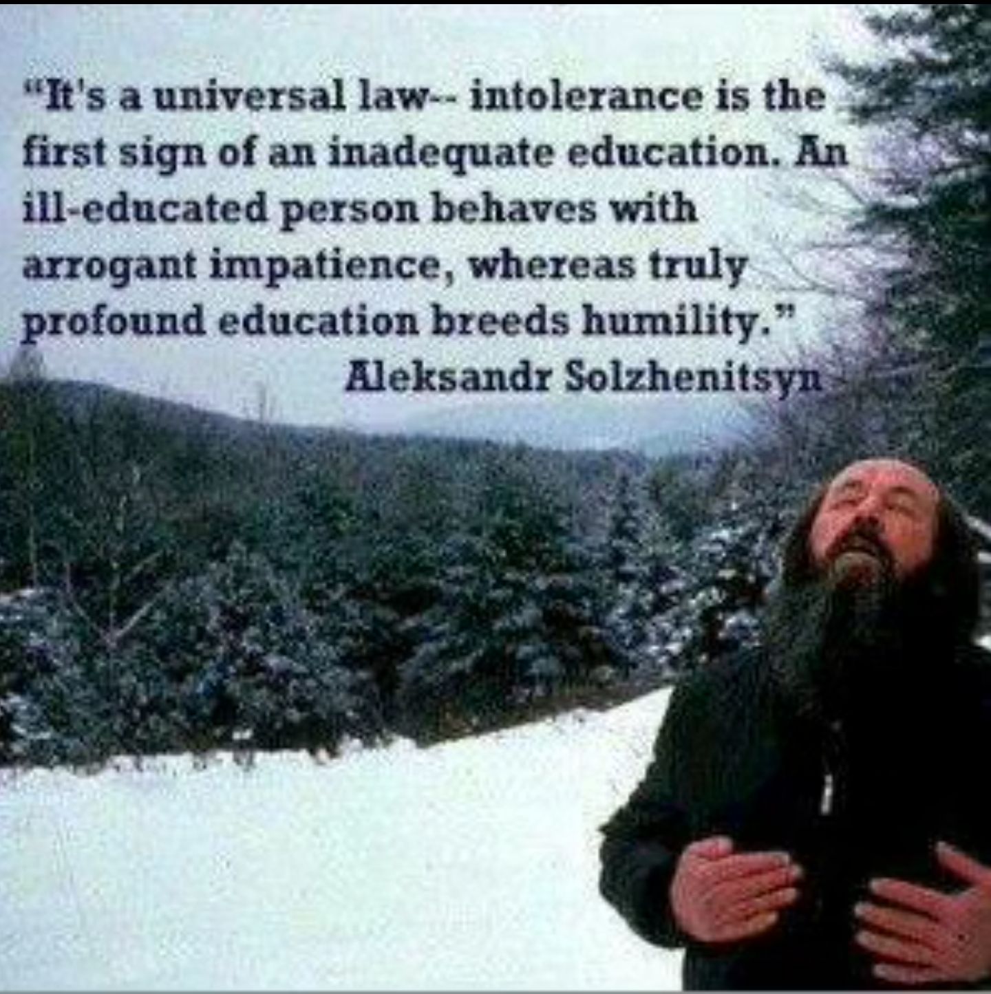 Its a universal law intolerance is the first sign of an inadequate education An ill educated person behaves with arrogant impatience whereas truly profound education breeds humility X Aleksandr Solzhenitsy