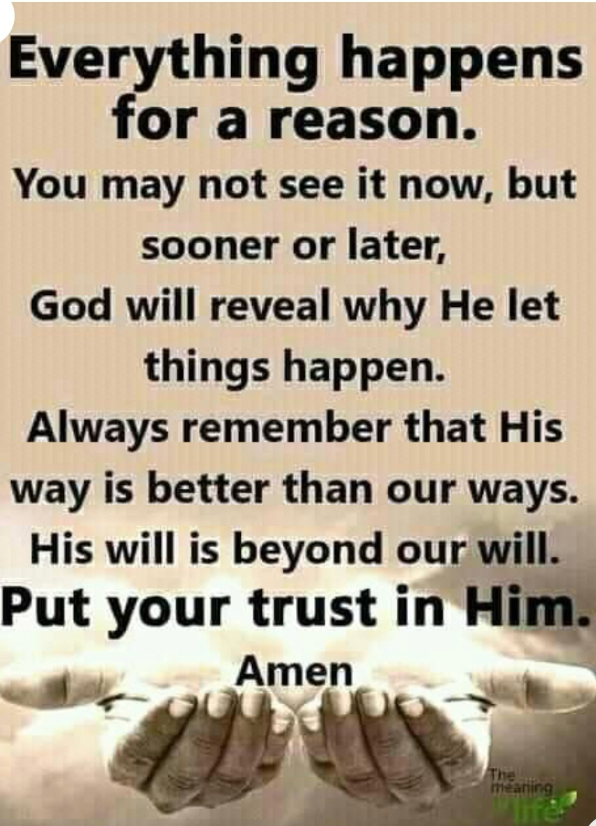 Everything happens for a reason You may not see it now but sooner or later God will reveal why He let things happen Always remember that His way is better than our ways His will is beyond our will Put your trust in Hi Il IAfeII I I Aii