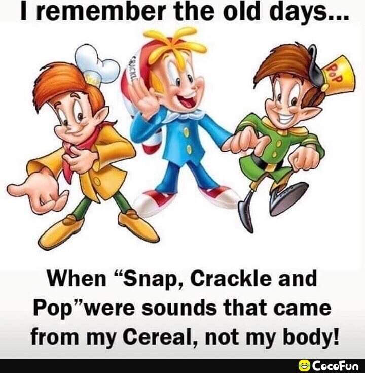 I remember the old days When Snap Crackle and Popwere sounds that came from my Cereal not my body CocoFun