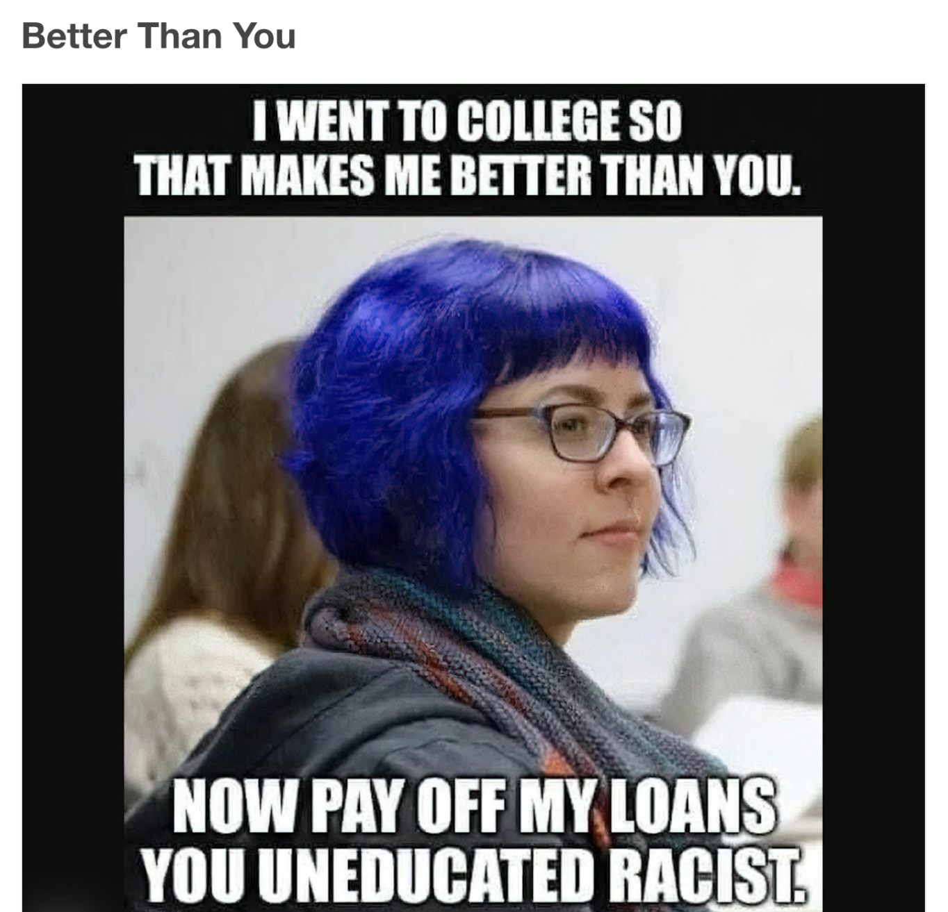 Better Than You WENT TO COLLEGE SO THAT MAKES ME BETTER THAN YOU 4 N NOW PAY OFF MYLOANS YOU UNEDUCATED RACIST