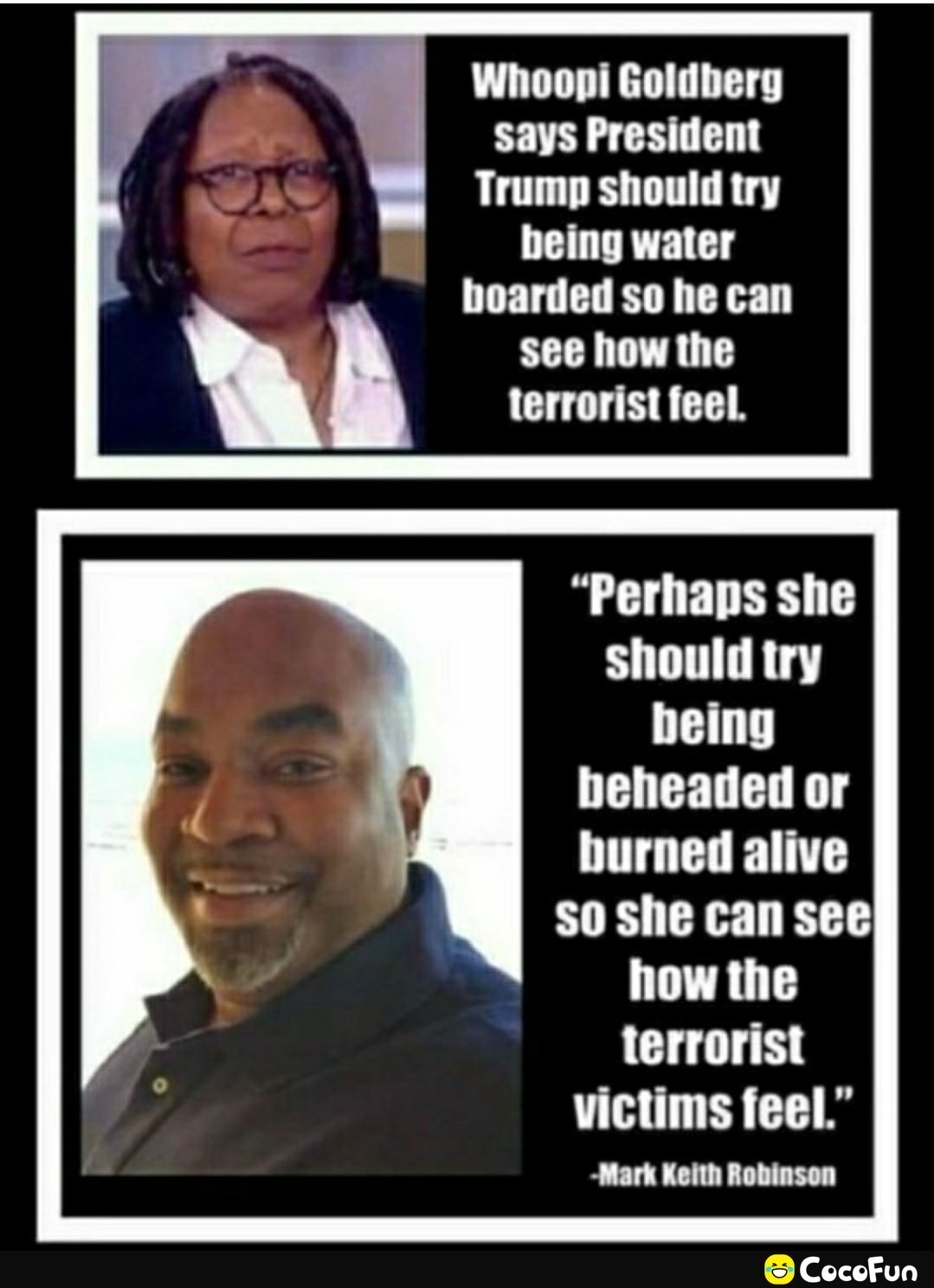 Wnoopi Goldberg says President Trump should try being water boarded so he can see how the terrorist feel Perhaps she should try 0T beheaded or burned alive victims feel Mark Kelth Robinson CocoFun