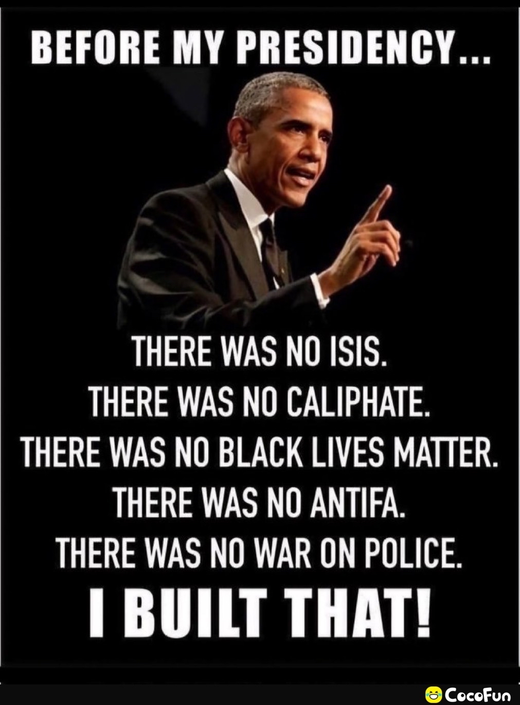 BEFORE MY PRESIDENCY THERE WAS NO ISIS THERE WAS NO CALIPHATE THERE WAS NO BLACK LIVES MATTER THERE WAS NO ANTIFA THERE WAS NO WAR ON POLICE BUILT THAT Cocofun